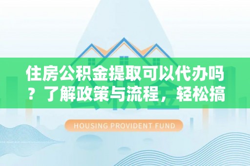 南召住房公积金提取可以代办吗？了解政策与流程，轻松搞定公积金提取