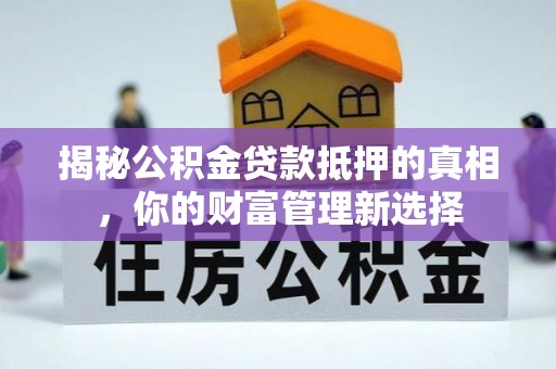 南召揭秘公积金贷款抵押的真相，你的财富管理新选择