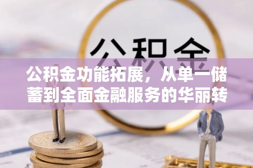 南召公积金功能拓展，从单一储蓄到全面金融服务的华丽转身