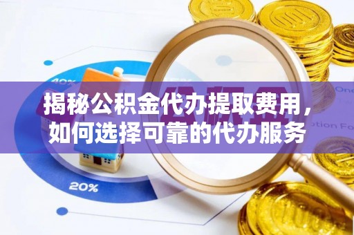 南召揭秘公积金代办提取费用，如何选择可靠的代办服务