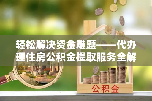 南召轻松解决资金难题——代办理住房公积金提取服务全解析