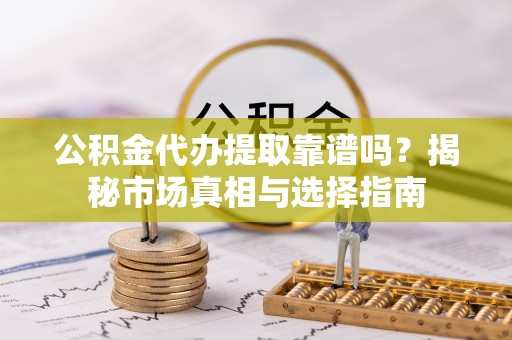 南召公积金代办提取靠谱吗？揭秘市场真相与选择指南