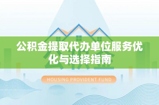 南召公积金提取代办单位服务优化与选择指南