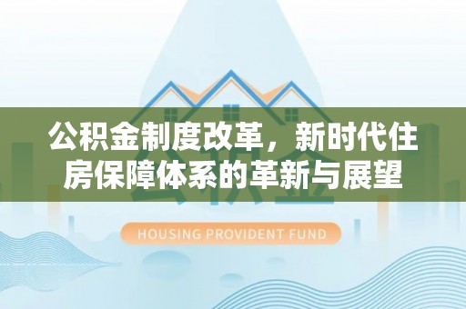 南召公积金制度改革，新时代住房保障体系的革新与展望