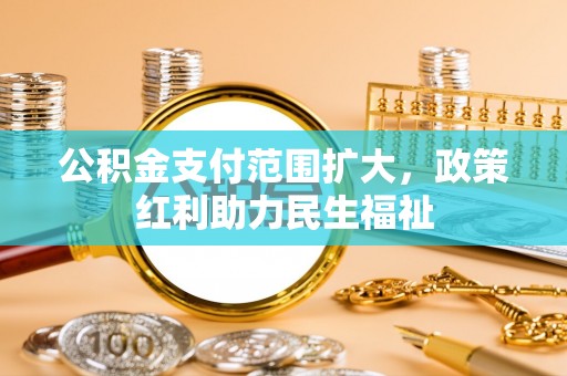 南召公积金支付范围扩大，政策红利助力民生福祉