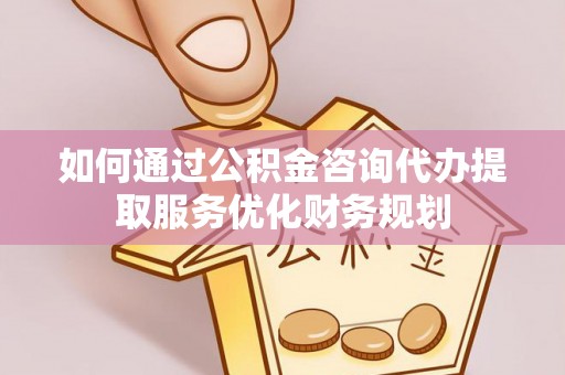 南召如何通过公积金咨询代办提取服务优化财务规划