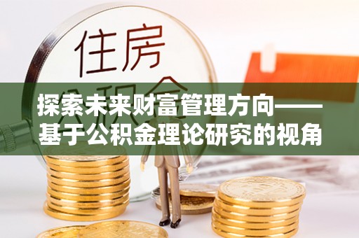 南召探索未来财富管理方向——基于公积金理论研究的视角