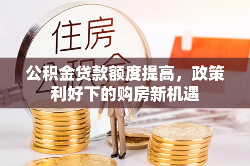 南召公积金贷款额度提高，政策利好下的购房新机遇