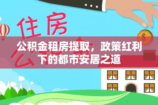 南召公积金租房提取，政策红利下的都市安居之道
