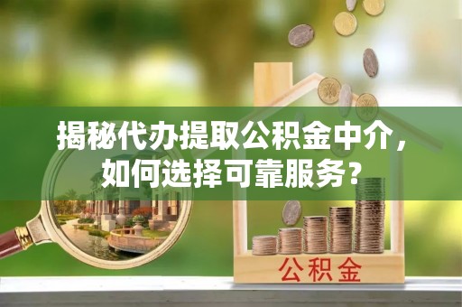 南召揭秘代办提取公积金中介，如何选择可靠服务？