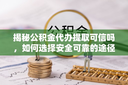 南召揭秘公积金代办提取可信吗，如何选择安全可靠的途径
