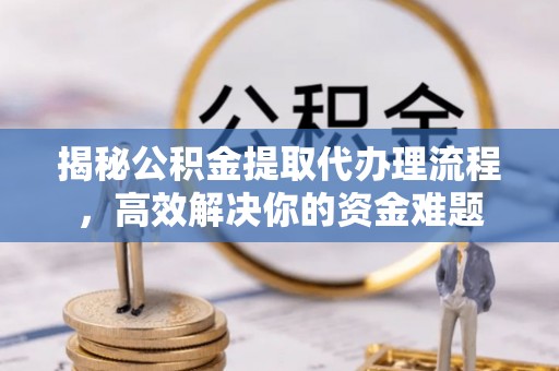 南召揭秘公积金提取代办理流程，高效解决你的资金难题