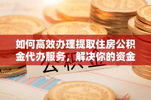 南召如何高效办理提取住房公积金代办服务，解决你的资金需求