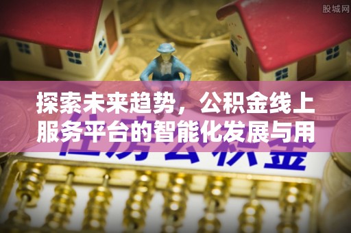 南召探索未来趋势，公积金线上服务平台的智能化发展与用户便利性提升