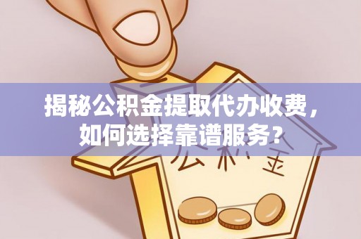 南召揭秘公积金提取代办收费，如何选择靠谱服务？