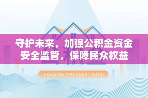 南召守护未来，加强公积金资金安全监管，保障民众权益