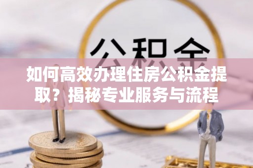 南召如何高效办理住房公积金提取？揭秘专业服务与流程
