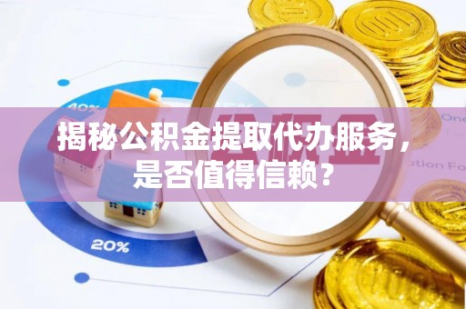 南召揭秘公积金提取代办服务，是否值得信赖？