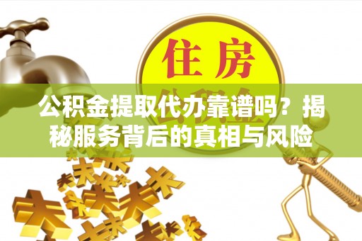 南召公积金提取代办靠谱吗？揭秘服务背后的真相与风险