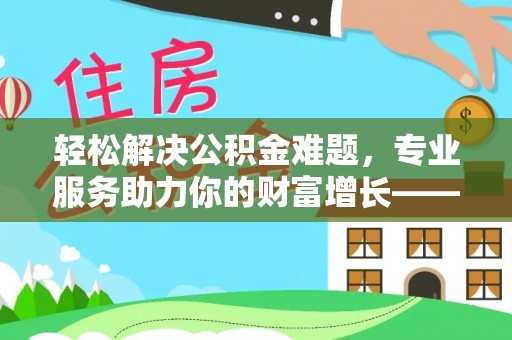 南召轻松解决公积金难题，专业服务助力你的财富增长——代办公积金提取