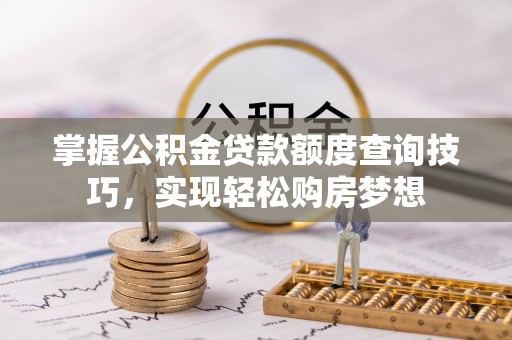 南召掌握公积金贷款额度查询技巧，实现轻松购房梦想