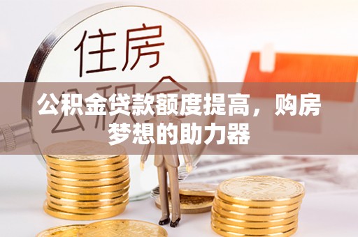 南召公积金贷款额度提高，购房梦想的助力器