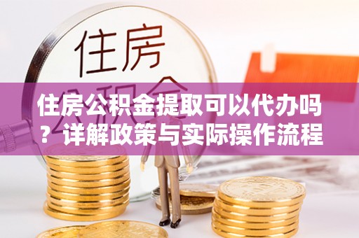 南召住房公积金提取可以代办吗？详解政策与实际操作流程