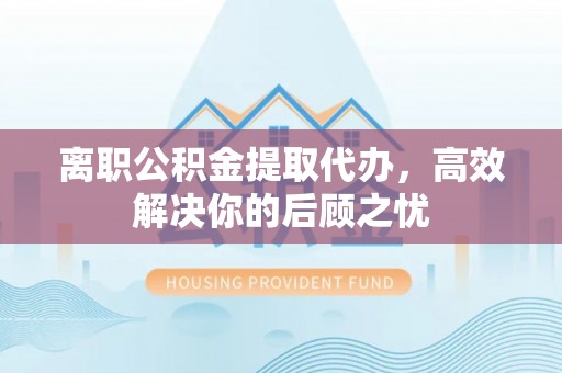 南召离职公积金提取代办，高效解决你的后顾之忧