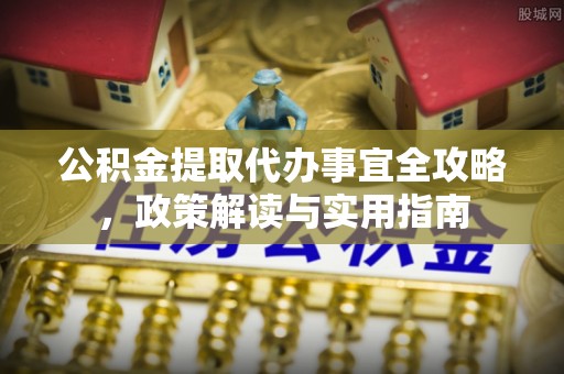 南召公积金提取代办事宜全攻略，政策解读与实用指南