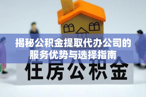 南召揭秘公积金提取代办公司的服务优势与选择指南