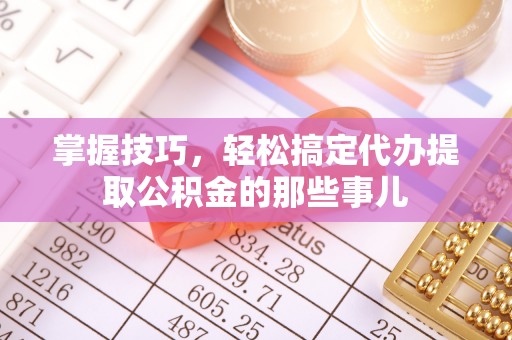 南召掌握技巧，轻松搞定代办提取公积金的那些事儿