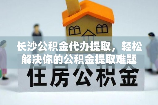 南召长沙公积金代办提取，轻松解决你的公积金提取难题