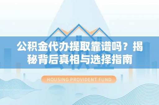 南召公积金代办提取靠谱吗？揭秘背后真相与选择指南