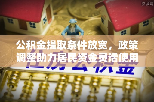 南召公积金提取条件放宽，政策调整助力居民资金灵活使用