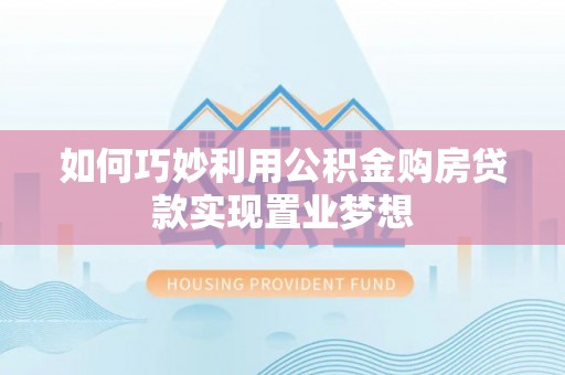 南召如何巧妙利用公积金购房贷款实现置业梦想