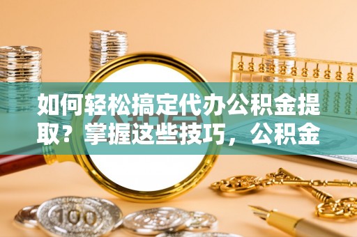 南召如何轻松搞定代办公积金提取？掌握这些技巧，公积金到手不是梦！