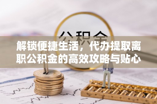 南召解锁便捷生活，代办提取离职公积金的高效攻略与贴心建议