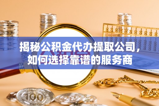 南召揭秘公积金代办提取公司，如何选择靠谱的服务商