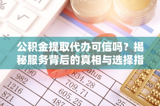 南召公积金提取代办可信吗？揭秘服务背后的真相与选择指南