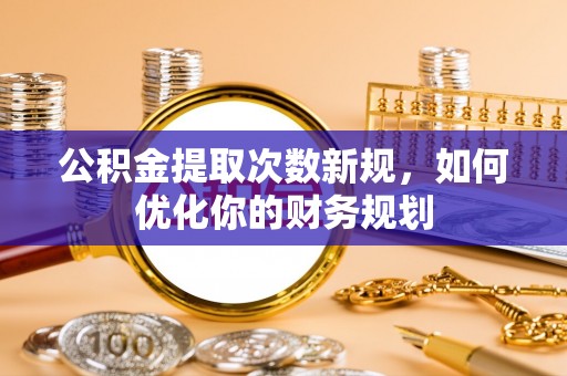 南召公积金提取次数新规，如何优化你的财务规划