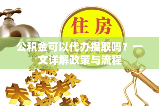 南召公积金可以代办提取吗？一文详解政策与流程