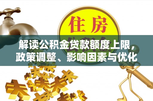 南召解读公积金贷款额度上限，政策调整、影响因素与优化策略