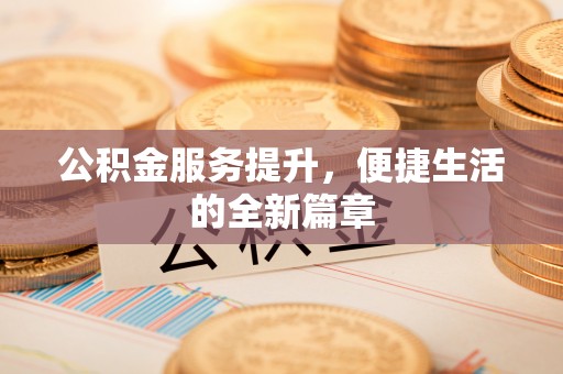 南召公积金服务提升，便捷生活的全新篇章