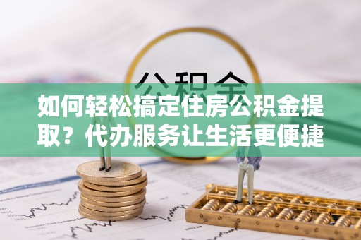 南召如何轻松搞定住房公积金提取？代办服务让生活更便捷