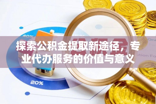 南召探索公积金提取新途径，专业代办服务的价值与意义