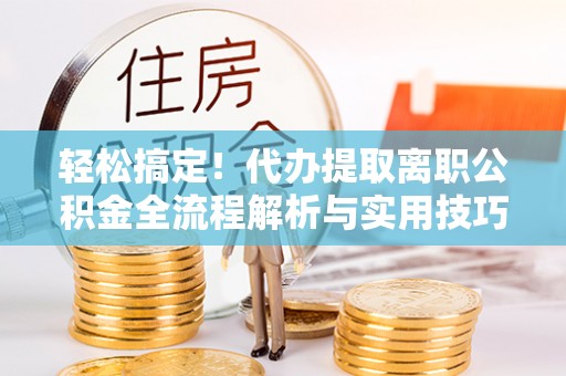 南召轻松搞定！代办提取离职公积金全流程解析与实用技巧