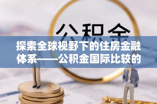南召探索全球视野下的住房金融体系——公积金国际比较的深度解析