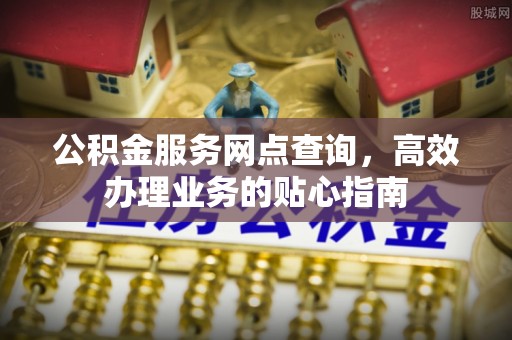 南召公积金服务网点查询，高效办理业务的贴心指南