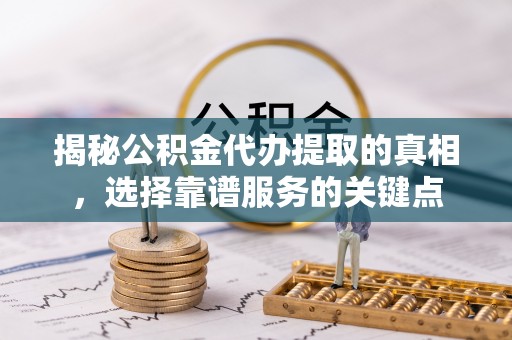 南召揭秘公积金代办提取的真相，选择靠谱服务的关键点