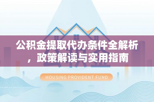 南召公积金提取代办条件全解析，政策解读与实用指南